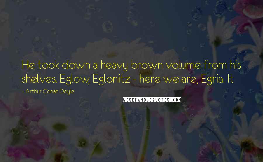 Arthur Conan Doyle Quotes: He took down a heavy brown volume from his shelves. Eglow, Eglonitz - here we are, Egria. It