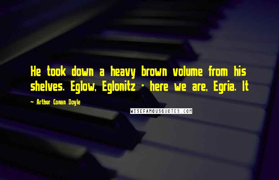 Arthur Conan Doyle Quotes: He took down a heavy brown volume from his shelves. Eglow, Eglonitz - here we are, Egria. It