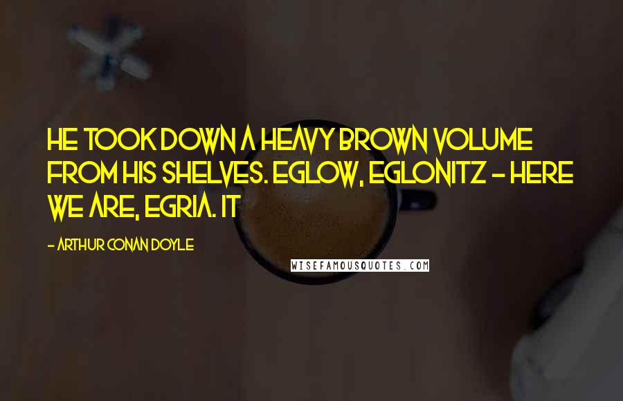 Arthur Conan Doyle Quotes: He took down a heavy brown volume from his shelves. Eglow, Eglonitz - here we are, Egria. It