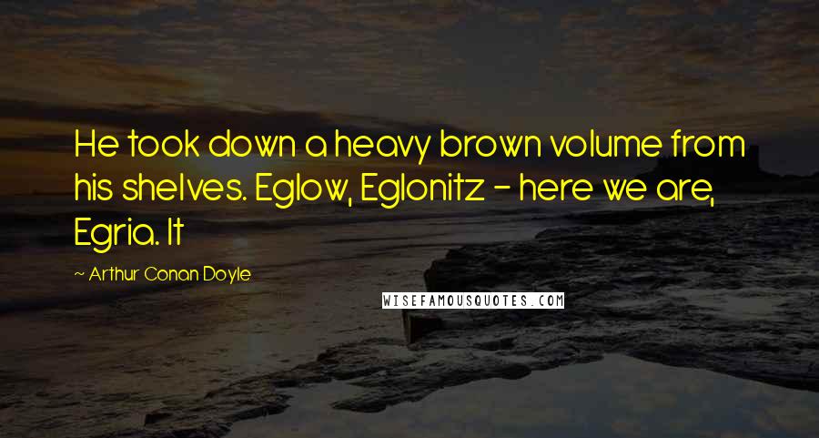 Arthur Conan Doyle Quotes: He took down a heavy brown volume from his shelves. Eglow, Eglonitz - here we are, Egria. It