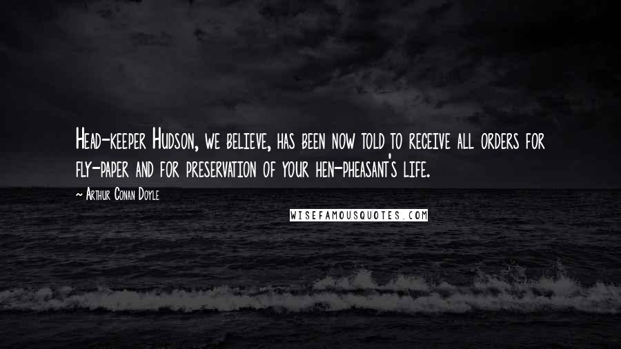 Arthur Conan Doyle Quotes: Head-keeper Hudson, we believe, has been now told to receive all orders for fly-paper and for preservation of your hen-pheasant's life.