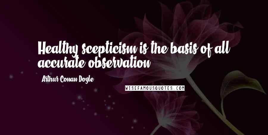 Arthur Conan Doyle Quotes: Healthy scepticism is the basis of all accurate observation.