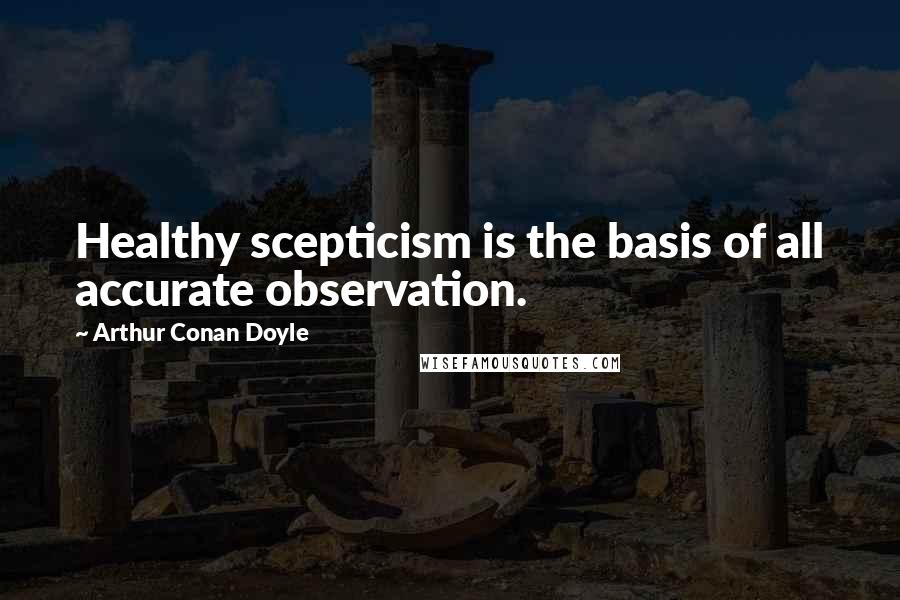 Arthur Conan Doyle Quotes: Healthy scepticism is the basis of all accurate observation.