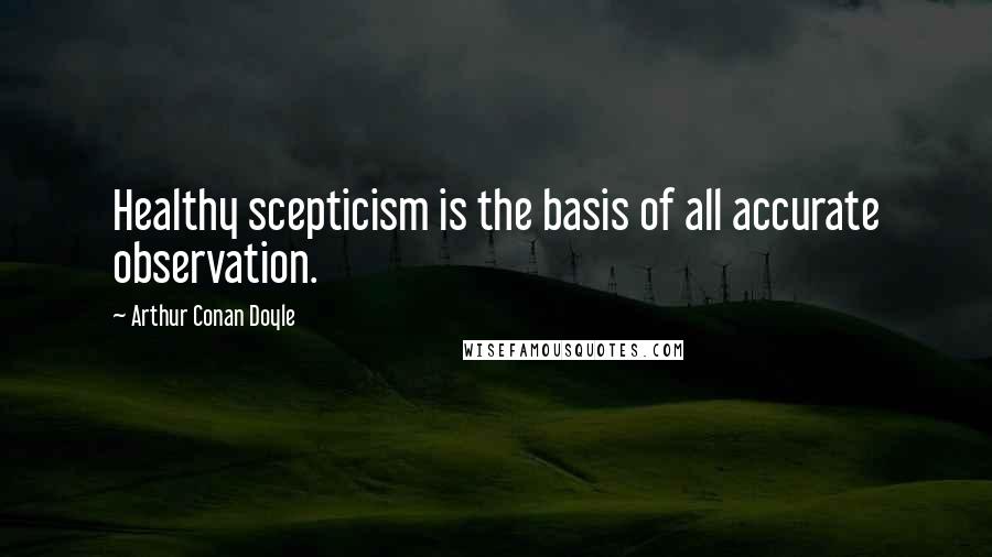 Arthur Conan Doyle Quotes: Healthy scepticism is the basis of all accurate observation.