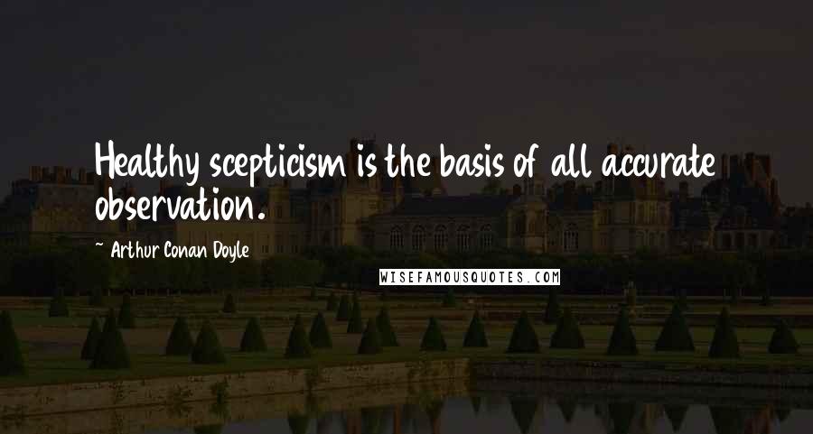 Arthur Conan Doyle Quotes: Healthy scepticism is the basis of all accurate observation.