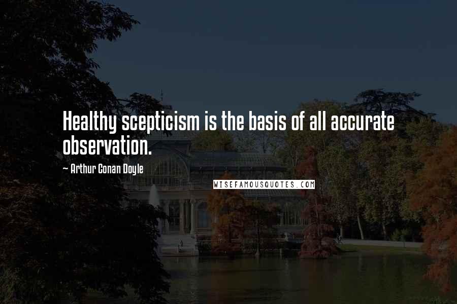 Arthur Conan Doyle Quotes: Healthy scepticism is the basis of all accurate observation.