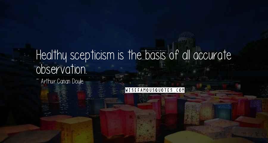 Arthur Conan Doyle Quotes: Healthy scepticism is the basis of all accurate observation.