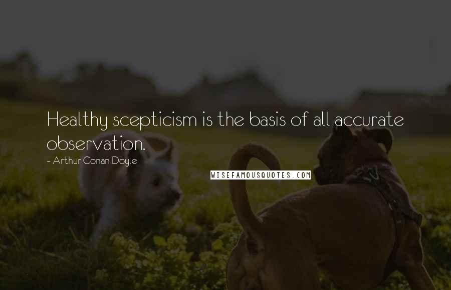 Arthur Conan Doyle Quotes: Healthy scepticism is the basis of all accurate observation.