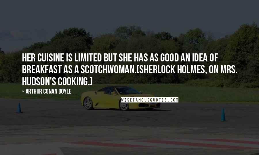 Arthur Conan Doyle Quotes: Her cuisine is limited but she has as good an idea of breakfast as a Scotchwoman.[Sherlock Holmes, on Mrs. Hudson's cooking.]