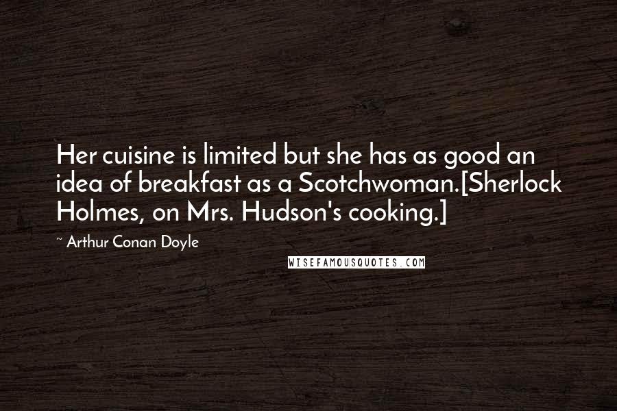 Arthur Conan Doyle Quotes: Her cuisine is limited but she has as good an idea of breakfast as a Scotchwoman.[Sherlock Holmes, on Mrs. Hudson's cooking.]