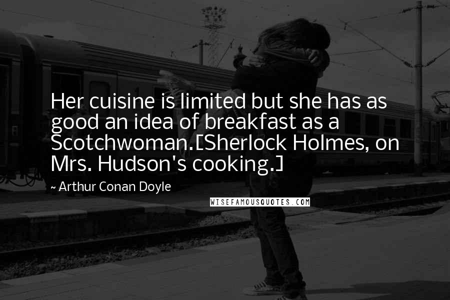 Arthur Conan Doyle Quotes: Her cuisine is limited but she has as good an idea of breakfast as a Scotchwoman.[Sherlock Holmes, on Mrs. Hudson's cooking.]
