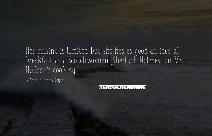 Arthur Conan Doyle Quotes: Her cuisine is limited but she has as good an idea of breakfast as a Scotchwoman.[Sherlock Holmes, on Mrs. Hudson's cooking.]