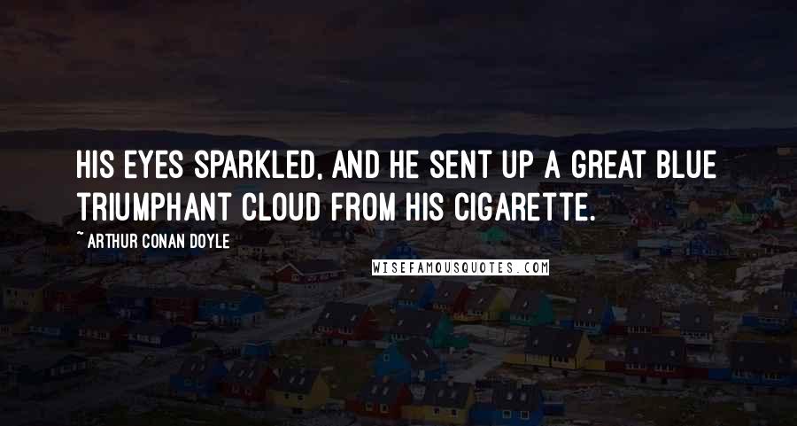Arthur Conan Doyle Quotes: His eyes sparkled, and he sent up a great blue triumphant cloud from his cigarette.