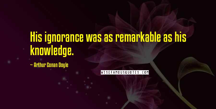 Arthur Conan Doyle Quotes: His ignorance was as remarkable as his knowledge.