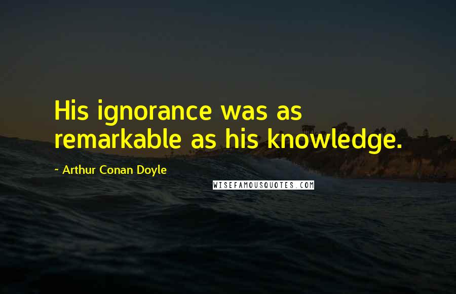 Arthur Conan Doyle Quotes: His ignorance was as remarkable as his knowledge.