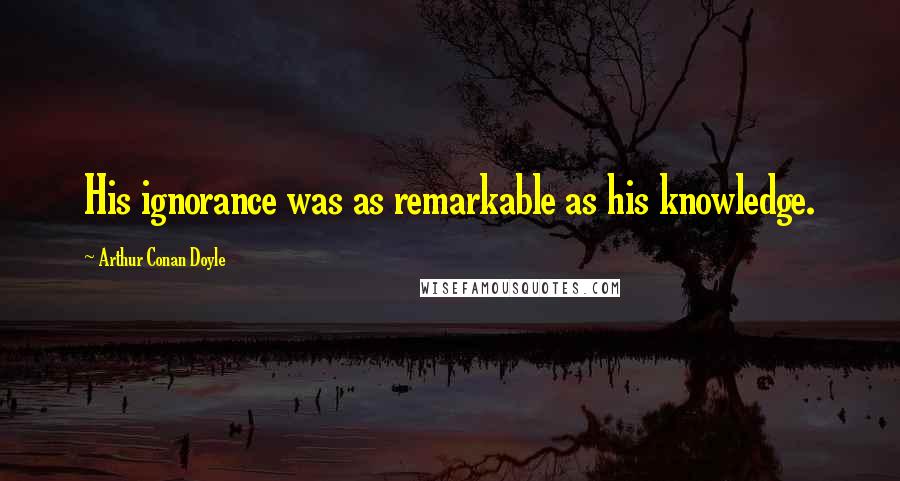 Arthur Conan Doyle Quotes: His ignorance was as remarkable as his knowledge.