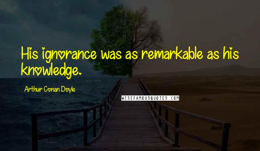 Arthur Conan Doyle Quotes: His ignorance was as remarkable as his knowledge.