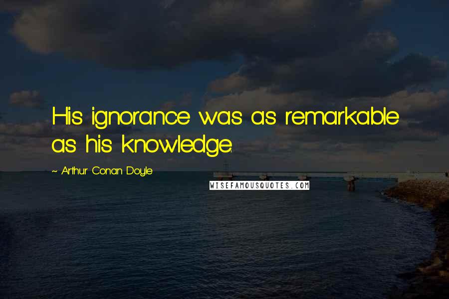 Arthur Conan Doyle Quotes: His ignorance was as remarkable as his knowledge.