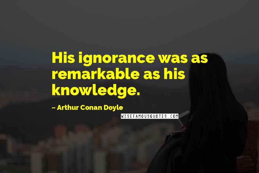 Arthur Conan Doyle Quotes: His ignorance was as remarkable as his knowledge.