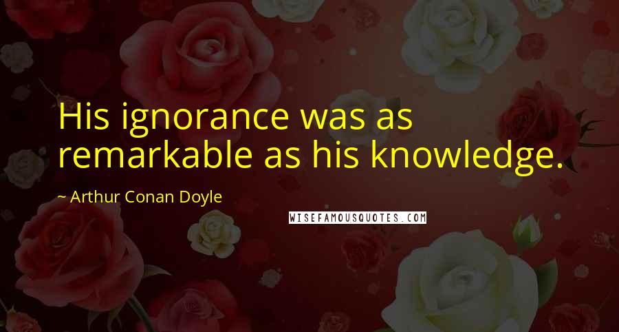 Arthur Conan Doyle Quotes: His ignorance was as remarkable as his knowledge.