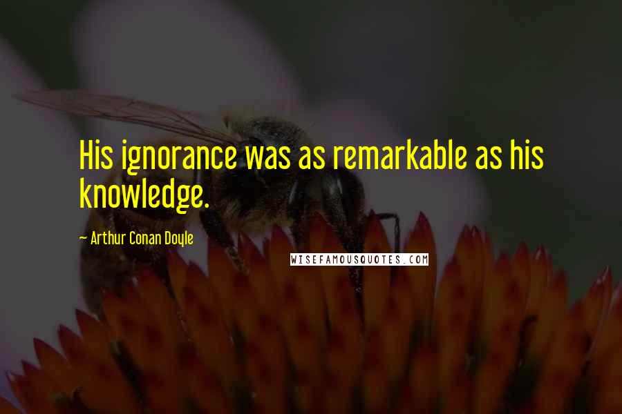 Arthur Conan Doyle Quotes: His ignorance was as remarkable as his knowledge.