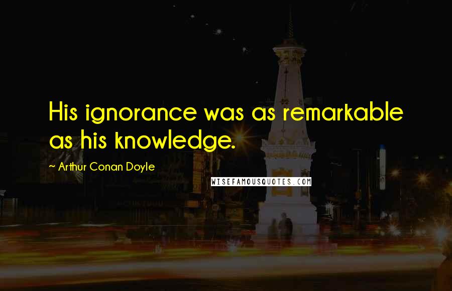 Arthur Conan Doyle Quotes: His ignorance was as remarkable as his knowledge.