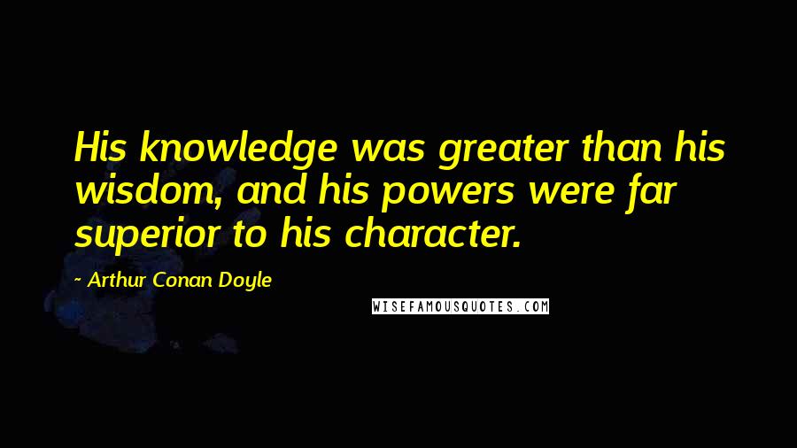 Arthur Conan Doyle Quotes: His knowledge was greater than his wisdom, and his powers were far superior to his character.