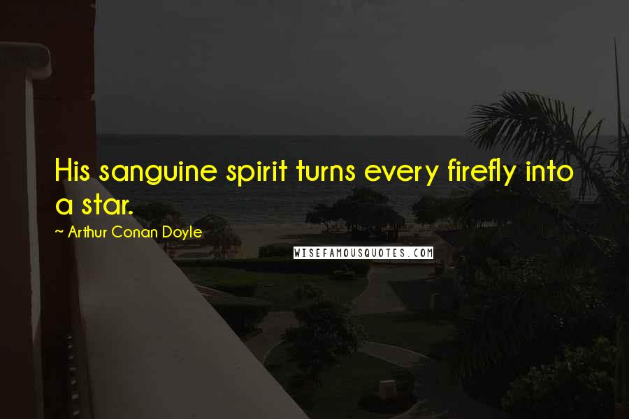 Arthur Conan Doyle Quotes: His sanguine spirit turns every firefly into a star.