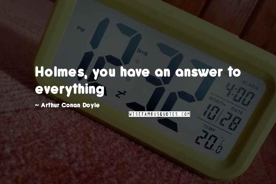 Arthur Conan Doyle Quotes: Holmes, you have an answer to everything