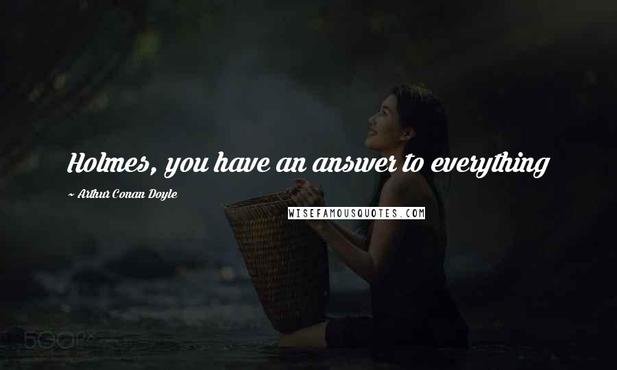 Arthur Conan Doyle Quotes: Holmes, you have an answer to everything