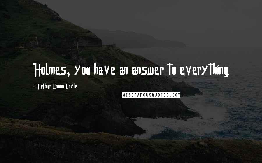 Arthur Conan Doyle Quotes: Holmes, you have an answer to everything