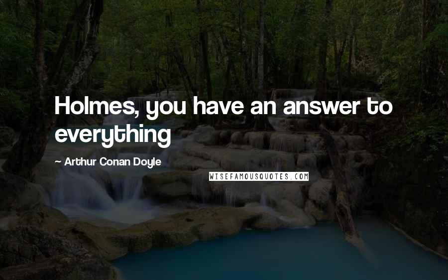 Arthur Conan Doyle Quotes: Holmes, you have an answer to everything