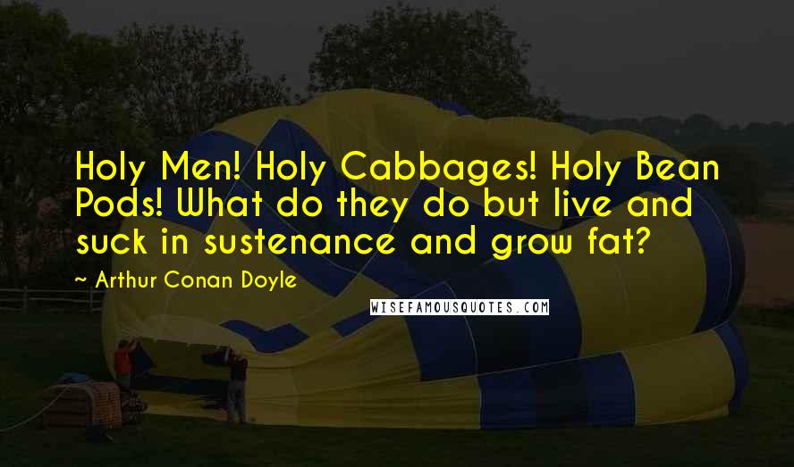 Arthur Conan Doyle Quotes: Holy Men! Holy Cabbages! Holy Bean Pods! What do they do but live and suck in sustenance and grow fat?