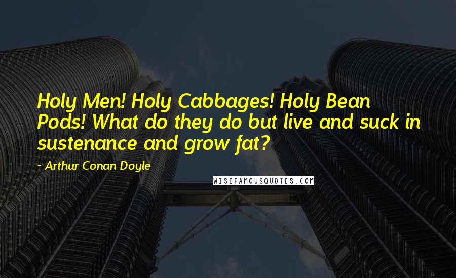 Arthur Conan Doyle Quotes: Holy Men! Holy Cabbages! Holy Bean Pods! What do they do but live and suck in sustenance and grow fat?