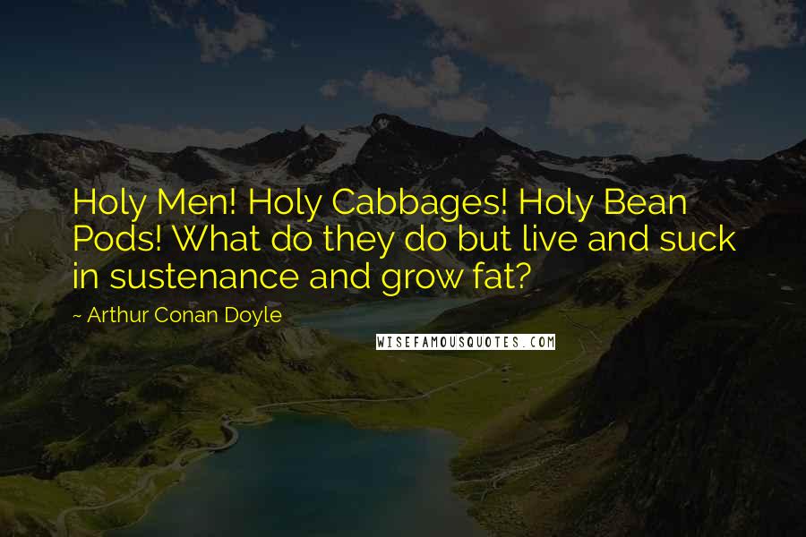 Arthur Conan Doyle Quotes: Holy Men! Holy Cabbages! Holy Bean Pods! What do they do but live and suck in sustenance and grow fat?