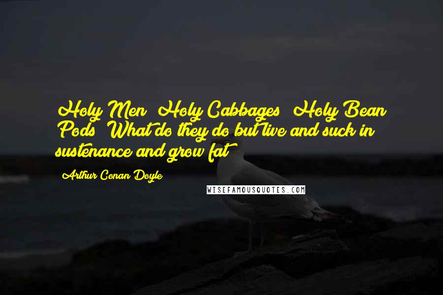 Arthur Conan Doyle Quotes: Holy Men! Holy Cabbages! Holy Bean Pods! What do they do but live and suck in sustenance and grow fat?