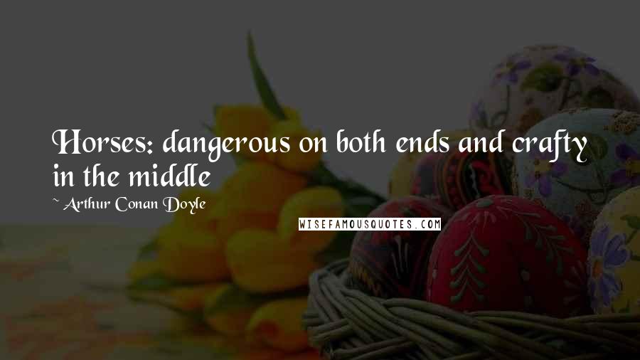 Arthur Conan Doyle Quotes: Horses: dangerous on both ends and crafty in the middle
