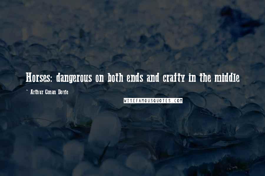 Arthur Conan Doyle Quotes: Horses: dangerous on both ends and crafty in the middle