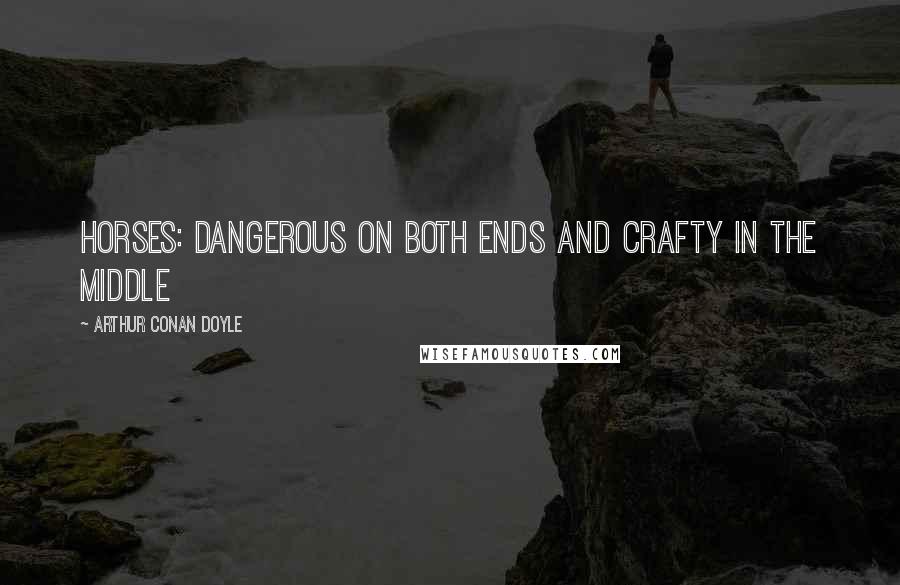 Arthur Conan Doyle Quotes: Horses: dangerous on both ends and crafty in the middle