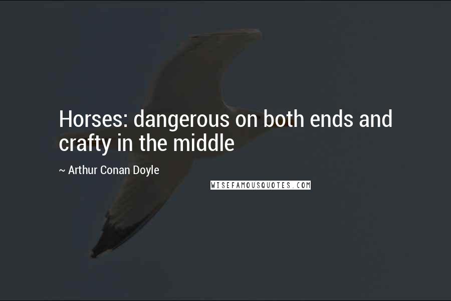Arthur Conan Doyle Quotes: Horses: dangerous on both ends and crafty in the middle