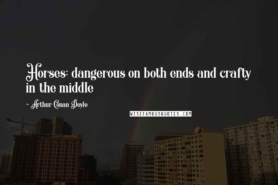 Arthur Conan Doyle Quotes: Horses: dangerous on both ends and crafty in the middle