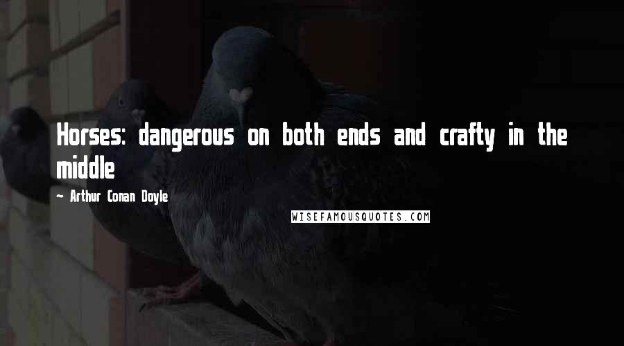 Arthur Conan Doyle Quotes: Horses: dangerous on both ends and crafty in the middle