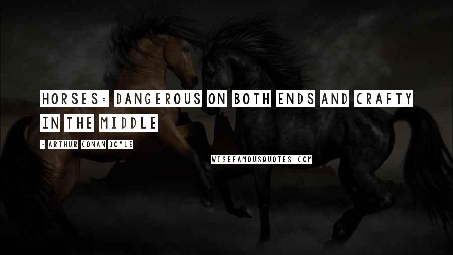 Arthur Conan Doyle Quotes: Horses: dangerous on both ends and crafty in the middle