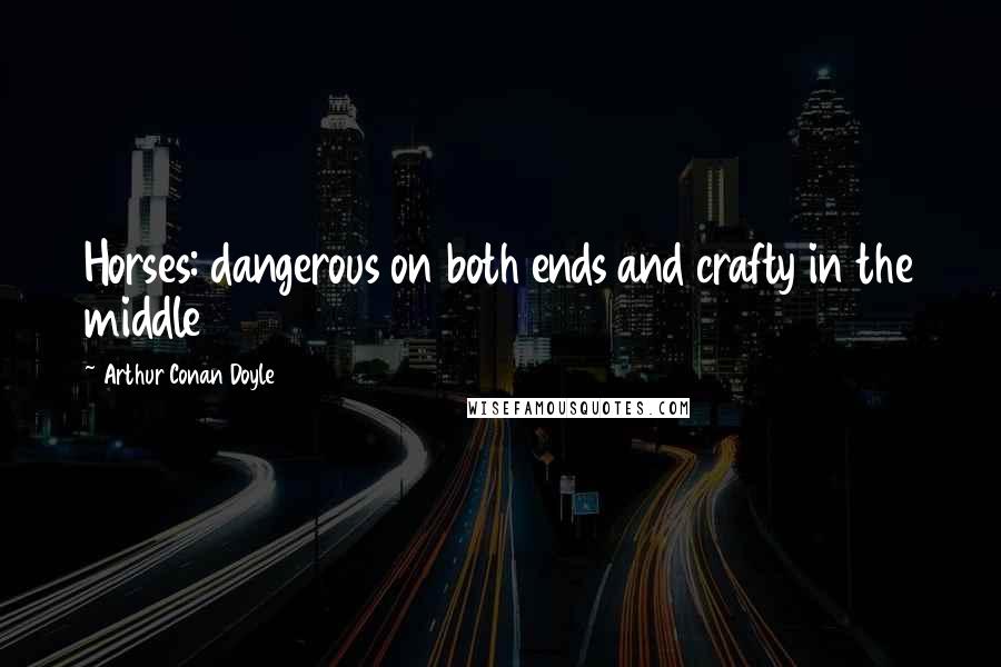 Arthur Conan Doyle Quotes: Horses: dangerous on both ends and crafty in the middle