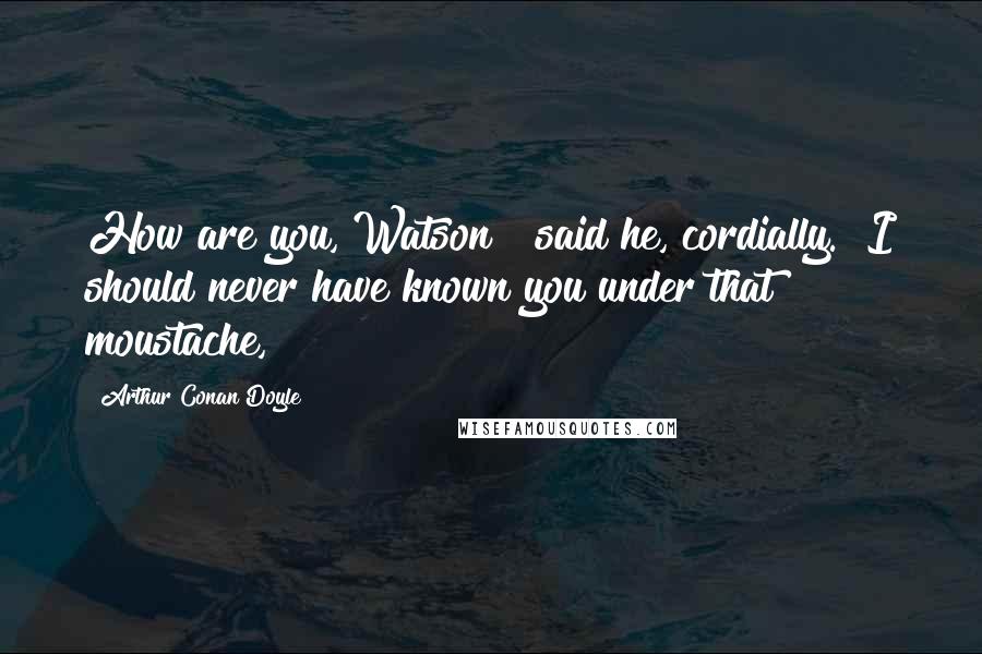 Arthur Conan Doyle Quotes: How are you, Watson?" said he, cordially. "I should never have known you under that moustache,