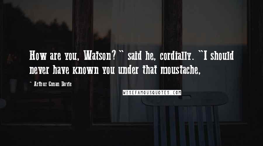 Arthur Conan Doyle Quotes: How are you, Watson?" said he, cordially. "I should never have known you under that moustache,