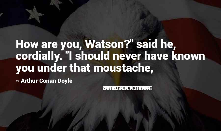 Arthur Conan Doyle Quotes: How are you, Watson?" said he, cordially. "I should never have known you under that moustache,