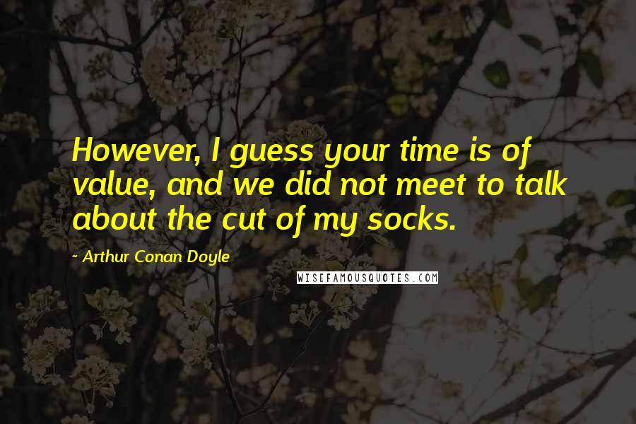 Arthur Conan Doyle Quotes: However, I guess your time is of value, and we did not meet to talk about the cut of my socks.