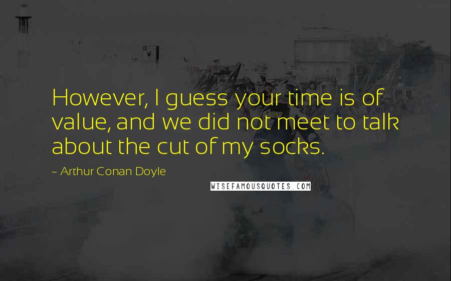 Arthur Conan Doyle Quotes: However, I guess your time is of value, and we did not meet to talk about the cut of my socks.