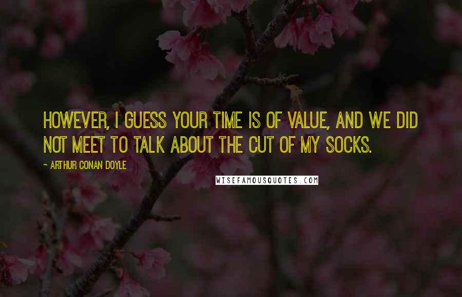 Arthur Conan Doyle Quotes: However, I guess your time is of value, and we did not meet to talk about the cut of my socks.